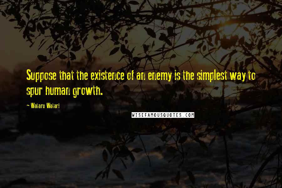 Wataru Watari Quotes: Suppose that the existence of an enemy is the simplest way to spur human growth.