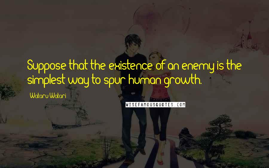 Wataru Watari Quotes: Suppose that the existence of an enemy is the simplest way to spur human growth.