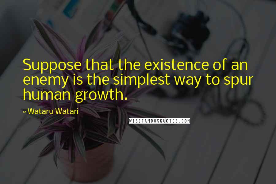 Wataru Watari Quotes: Suppose that the existence of an enemy is the simplest way to spur human growth.