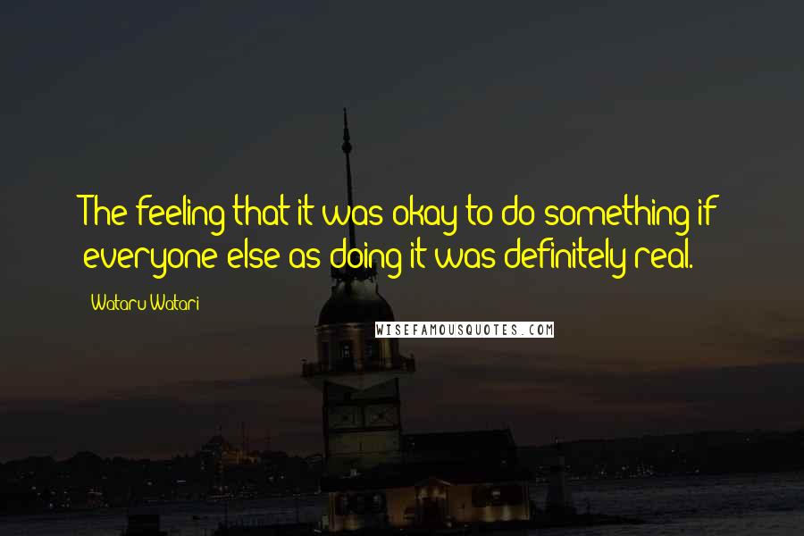 Wataru Watari Quotes: The feeling that it was okay to do something if everyone else as doing it was definitely real.