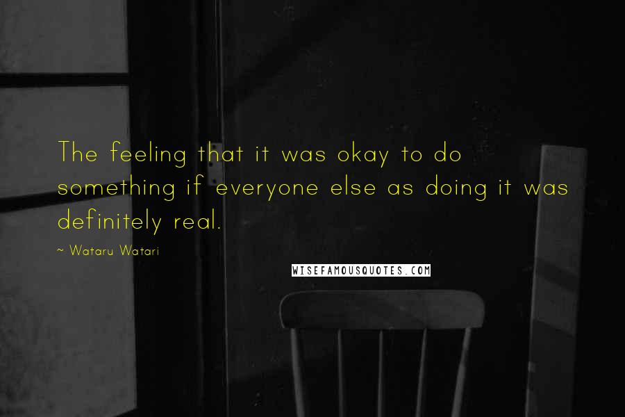 Wataru Watari Quotes: The feeling that it was okay to do something if everyone else as doing it was definitely real.