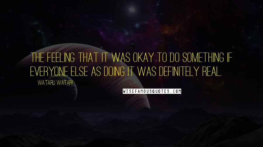 Wataru Watari Quotes: The feeling that it was okay to do something if everyone else as doing it was definitely real.