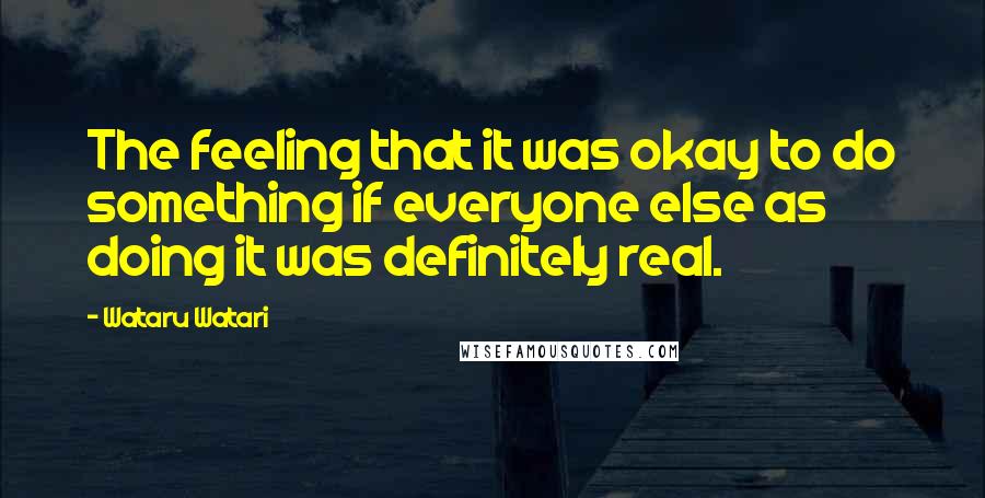 Wataru Watari Quotes: The feeling that it was okay to do something if everyone else as doing it was definitely real.