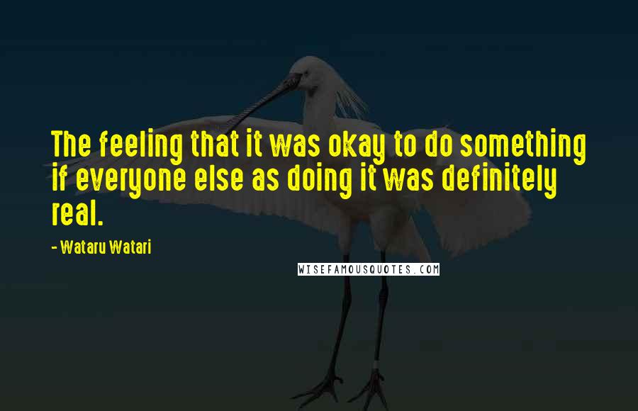 Wataru Watari Quotes: The feeling that it was okay to do something if everyone else as doing it was definitely real.