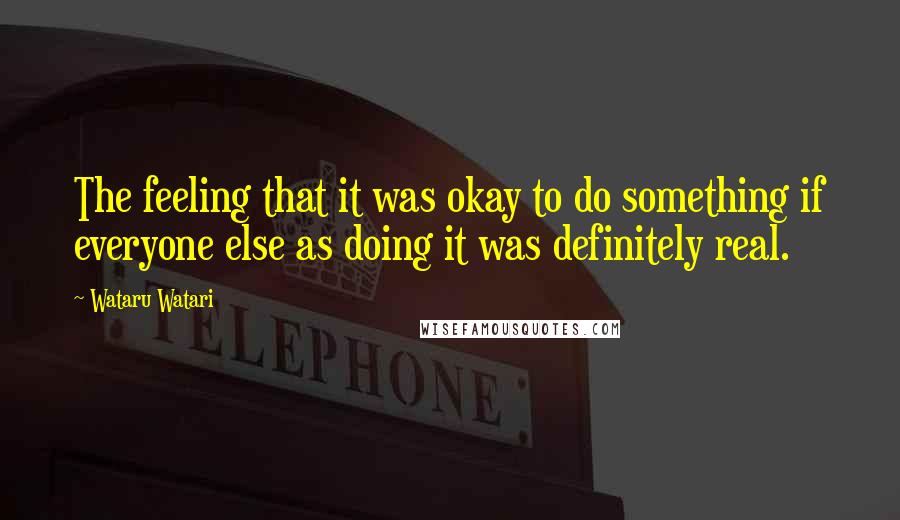 Wataru Watari Quotes: The feeling that it was okay to do something if everyone else as doing it was definitely real.