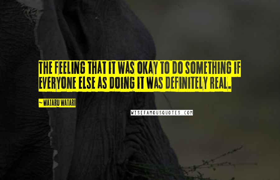 Wataru Watari Quotes: The feeling that it was okay to do something if everyone else as doing it was definitely real.