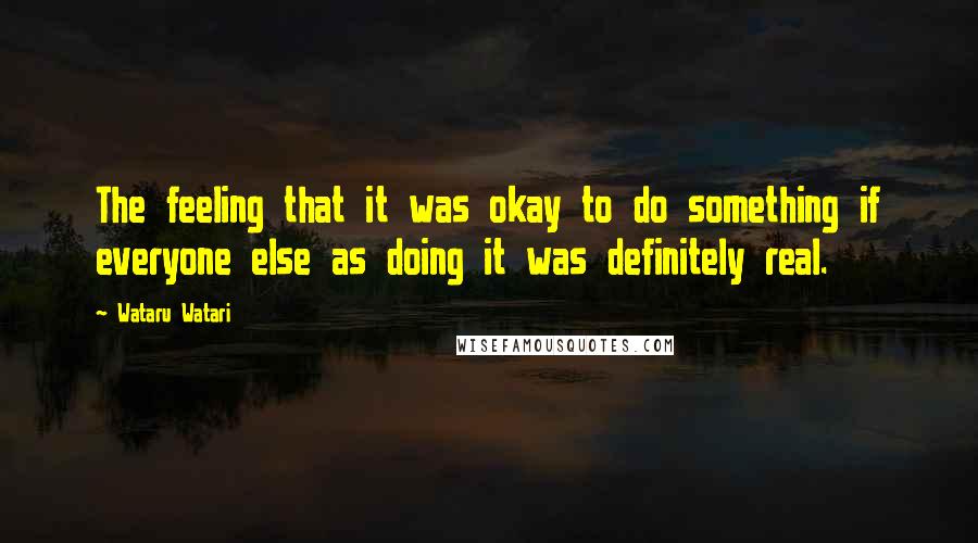 Wataru Watari Quotes: The feeling that it was okay to do something if everyone else as doing it was definitely real.