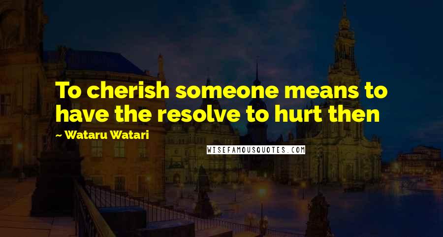 Wataru Watari Quotes: To cherish someone means to have the resolve to hurt then