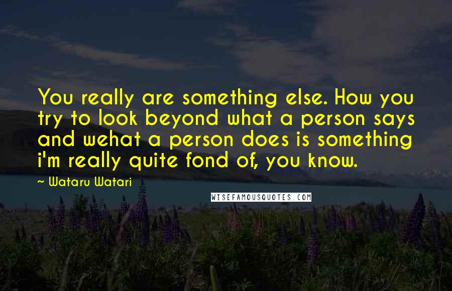 Wataru Watari Quotes: You really are something else. How you try to look beyond what a person says and wehat a person does is something i'm really quite fond of, you know.