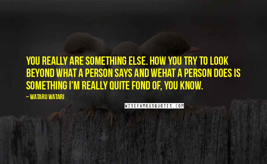 Wataru Watari Quotes: You really are something else. How you try to look beyond what a person says and wehat a person does is something i'm really quite fond of, you know.