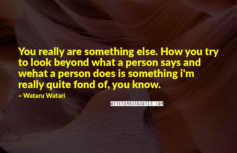 Wataru Watari Quotes: You really are something else. How you try to look beyond what a person says and wehat a person does is something i'm really quite fond of, you know.