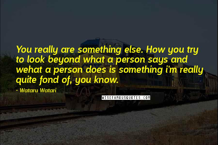 Wataru Watari Quotes: You really are something else. How you try to look beyond what a person says and wehat a person does is something i'm really quite fond of, you know.