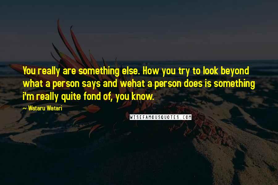 Wataru Watari Quotes: You really are something else. How you try to look beyond what a person says and wehat a person does is something i'm really quite fond of, you know.