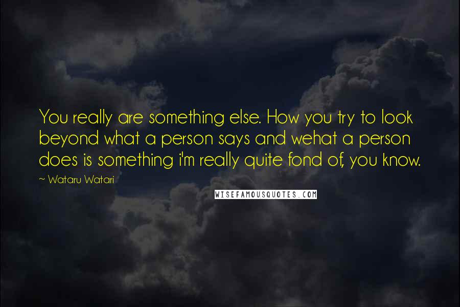 Wataru Watari Quotes: You really are something else. How you try to look beyond what a person says and wehat a person does is something i'm really quite fond of, you know.