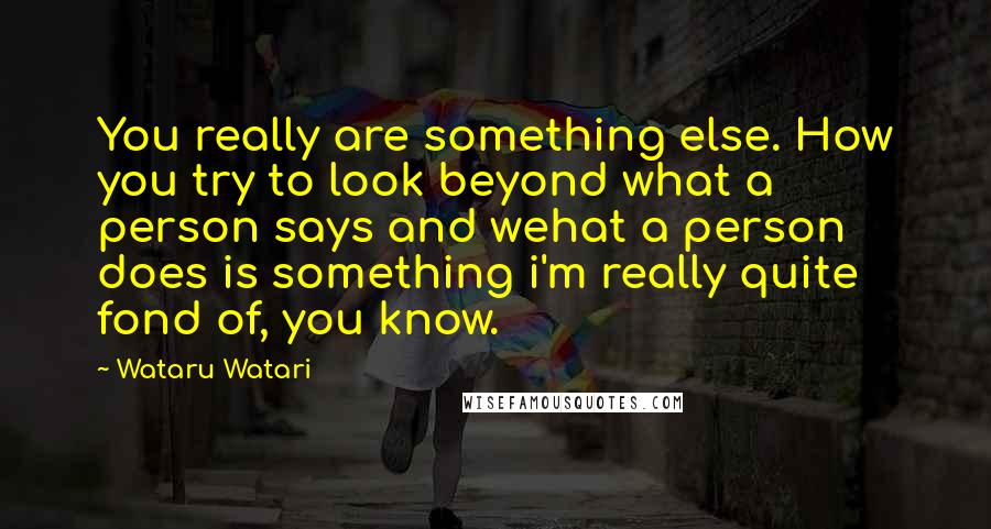 Wataru Watari Quotes: You really are something else. How you try to look beyond what a person says and wehat a person does is something i'm really quite fond of, you know.