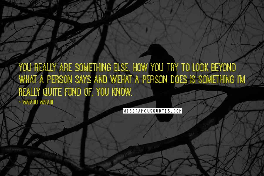 Wataru Watari Quotes: You really are something else. How you try to look beyond what a person says and wehat a person does is something i'm really quite fond of, you know.