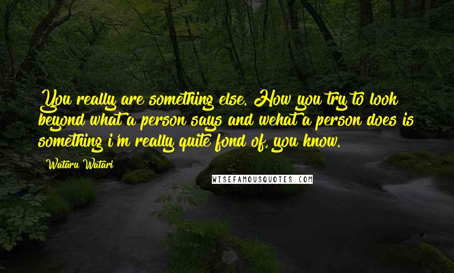Wataru Watari Quotes: You really are something else. How you try to look beyond what a person says and wehat a person does is something i'm really quite fond of, you know.