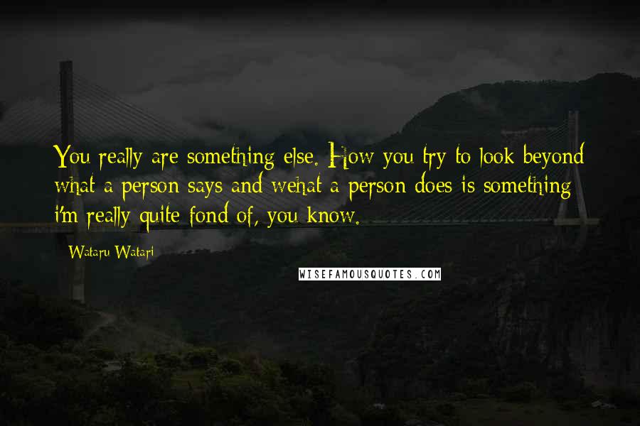 Wataru Watari Quotes: You really are something else. How you try to look beyond what a person says and wehat a person does is something i'm really quite fond of, you know.