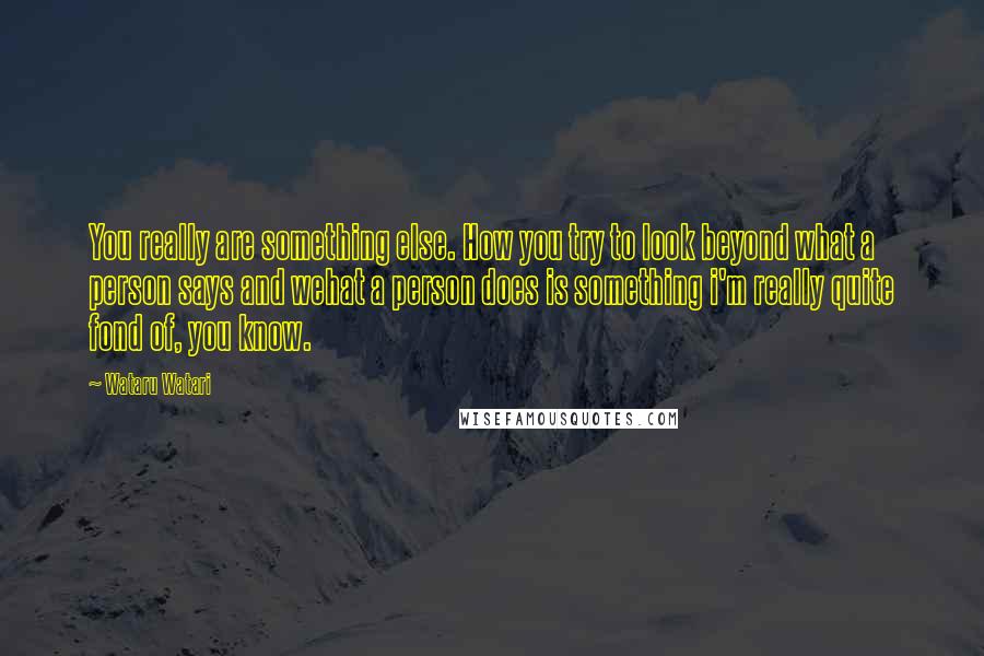 Wataru Watari Quotes: You really are something else. How you try to look beyond what a person says and wehat a person does is something i'm really quite fond of, you know.