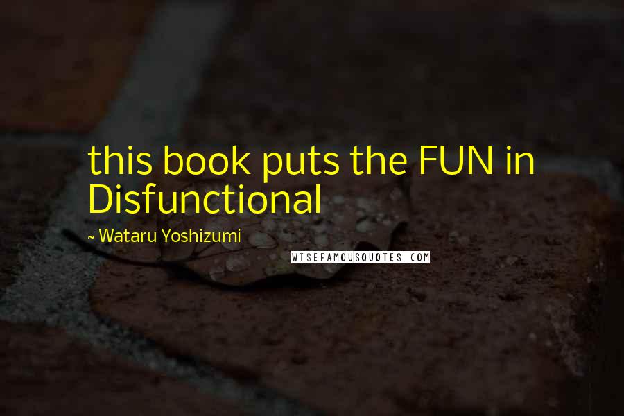 Wataru Yoshizumi Quotes: this book puts the FUN in Disfunctional