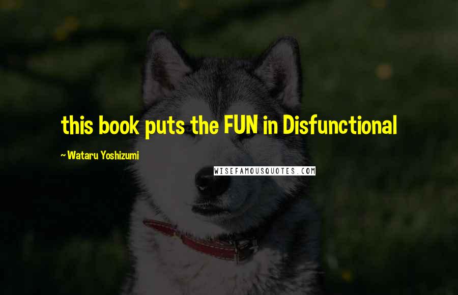 Wataru Yoshizumi Quotes: this book puts the FUN in Disfunctional