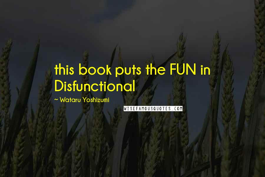 Wataru Yoshizumi Quotes: this book puts the FUN in Disfunctional