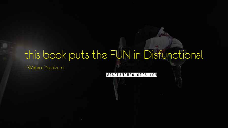 Wataru Yoshizumi Quotes: this book puts the FUN in Disfunctional