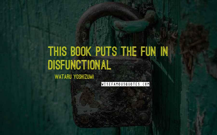 Wataru Yoshizumi Quotes: this book puts the FUN in Disfunctional