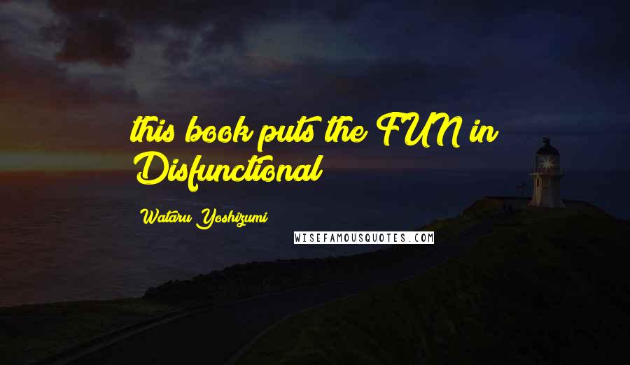 Wataru Yoshizumi Quotes: this book puts the FUN in Disfunctional