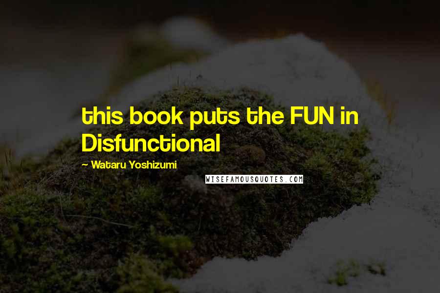 Wataru Yoshizumi Quotes: this book puts the FUN in Disfunctional