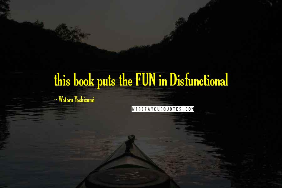Wataru Yoshizumi Quotes: this book puts the FUN in Disfunctional
