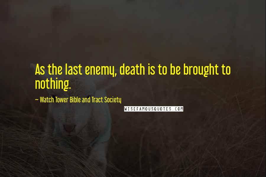 Watch Tower Bible And Tract Society Quotes: As the last enemy, death is to be brought to nothing.