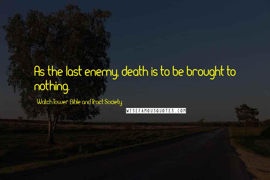 Watch Tower Bible And Tract Society Quotes: As the last enemy, death is to be brought to nothing.