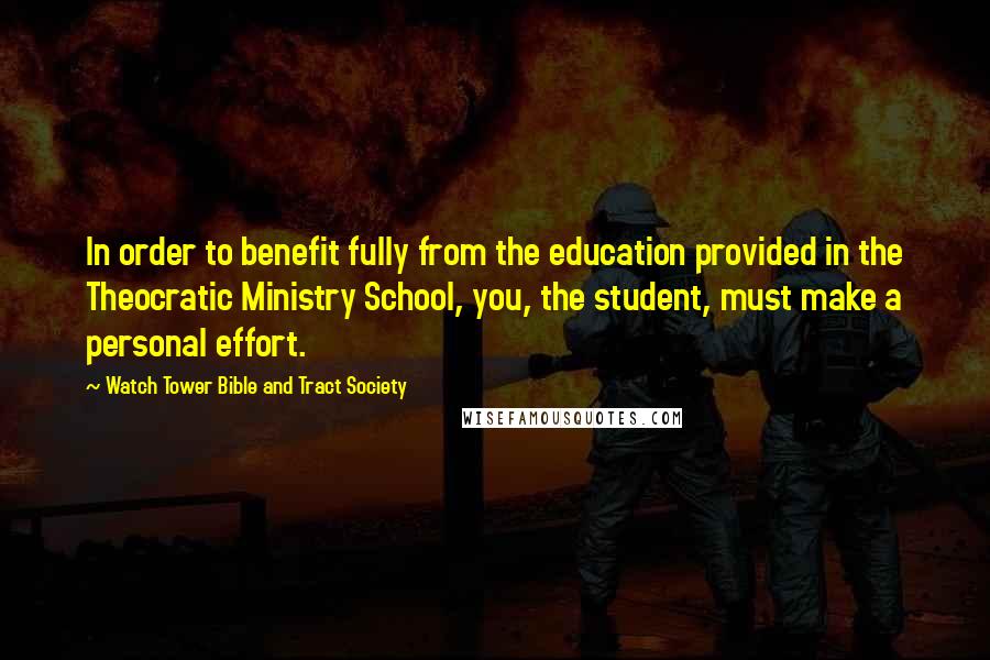 Watch Tower Bible And Tract Society Quotes: In order to benefit fully from the education provided in the Theocratic Ministry School, you, the student, must make a personal effort.