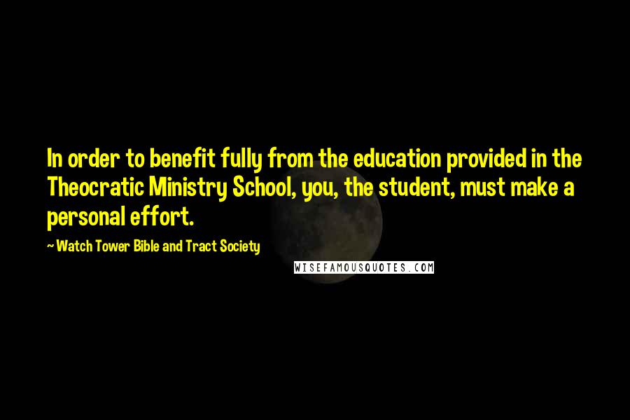 Watch Tower Bible And Tract Society Quotes: In order to benefit fully from the education provided in the Theocratic Ministry School, you, the student, must make a personal effort.