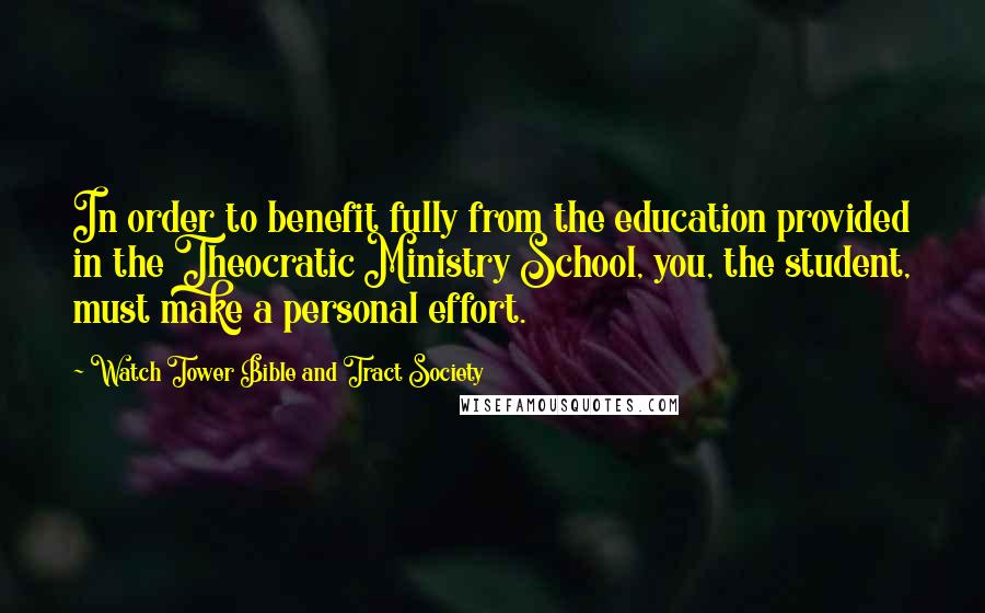 Watch Tower Bible And Tract Society Quotes: In order to benefit fully from the education provided in the Theocratic Ministry School, you, the student, must make a personal effort.