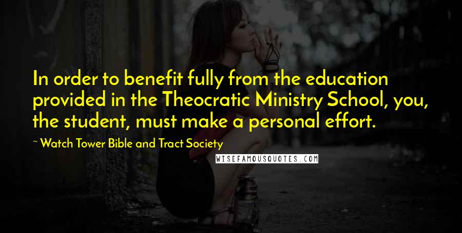 Watch Tower Bible And Tract Society Quotes: In order to benefit fully from the education provided in the Theocratic Ministry School, you, the student, must make a personal effort.