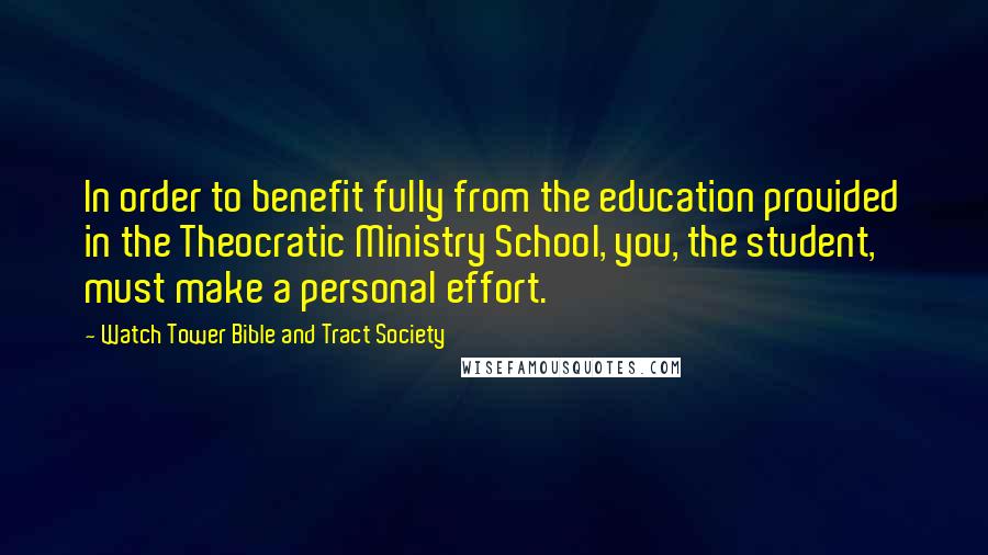 Watch Tower Bible And Tract Society Quotes: In order to benefit fully from the education provided in the Theocratic Ministry School, you, the student, must make a personal effort.