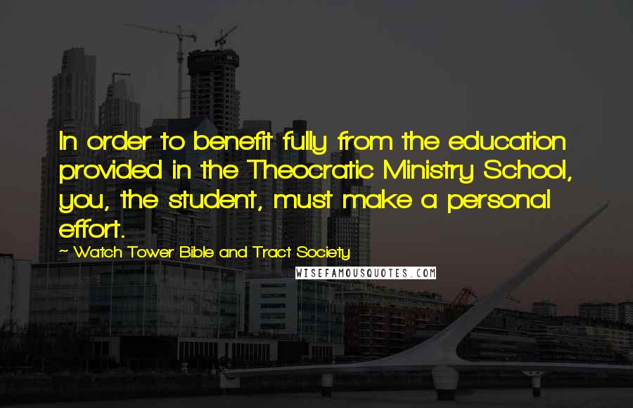 Watch Tower Bible And Tract Society Quotes: In order to benefit fully from the education provided in the Theocratic Ministry School, you, the student, must make a personal effort.