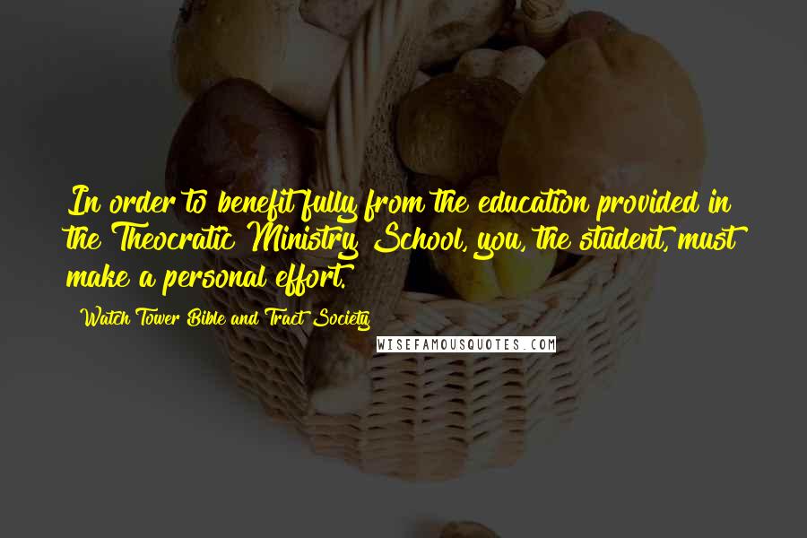 Watch Tower Bible And Tract Society Quotes: In order to benefit fully from the education provided in the Theocratic Ministry School, you, the student, must make a personal effort.