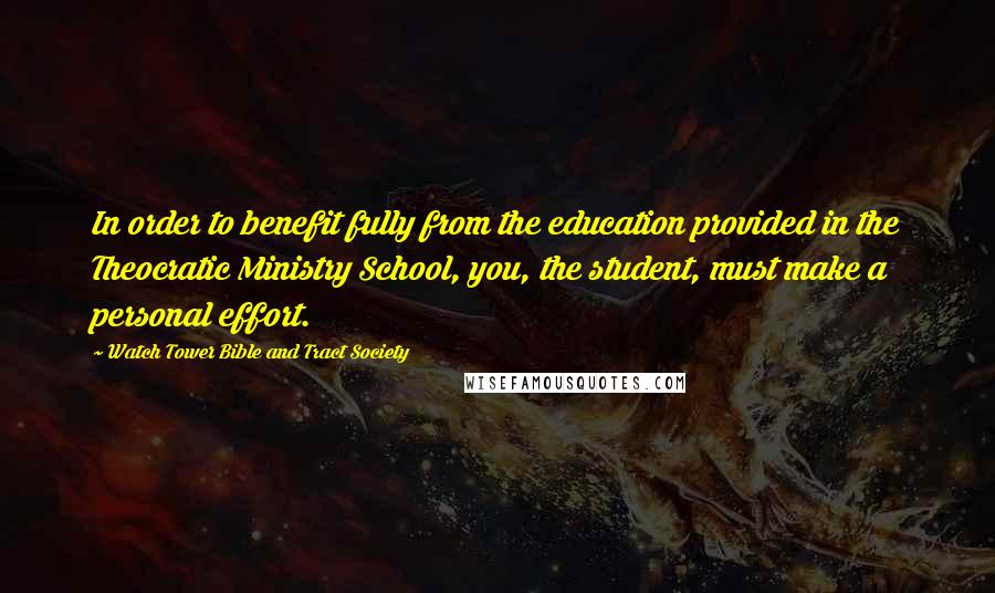 Watch Tower Bible And Tract Society Quotes: In order to benefit fully from the education provided in the Theocratic Ministry School, you, the student, must make a personal effort.