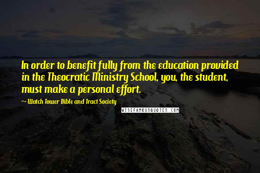 Watch Tower Bible And Tract Society Quotes: In order to benefit fully from the education provided in the Theocratic Ministry School, you, the student, must make a personal effort.