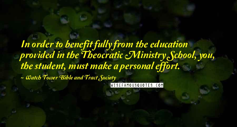 Watch Tower Bible And Tract Society Quotes: In order to benefit fully from the education provided in the Theocratic Ministry School, you, the student, must make a personal effort.