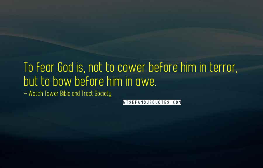 Watch Tower Bible And Tract Society Quotes: To fear God is, not to cower before him in terror, but to bow before him in awe.