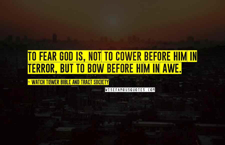 Watch Tower Bible And Tract Society Quotes: To fear God is, not to cower before him in terror, but to bow before him in awe.