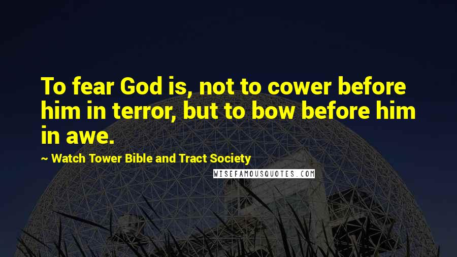 Watch Tower Bible And Tract Society Quotes: To fear God is, not to cower before him in terror, but to bow before him in awe.