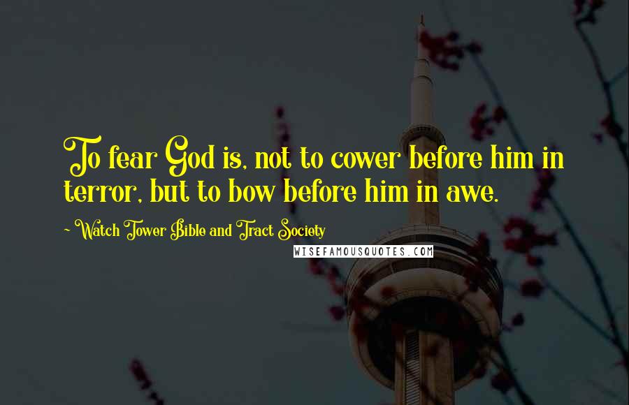 Watch Tower Bible And Tract Society Quotes: To fear God is, not to cower before him in terror, but to bow before him in awe.