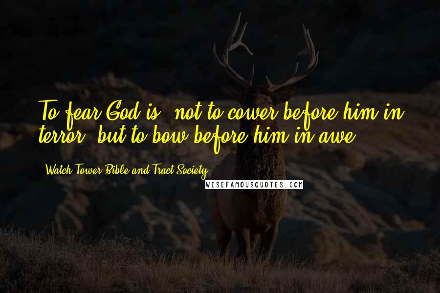 Watch Tower Bible And Tract Society Quotes: To fear God is, not to cower before him in terror, but to bow before him in awe.