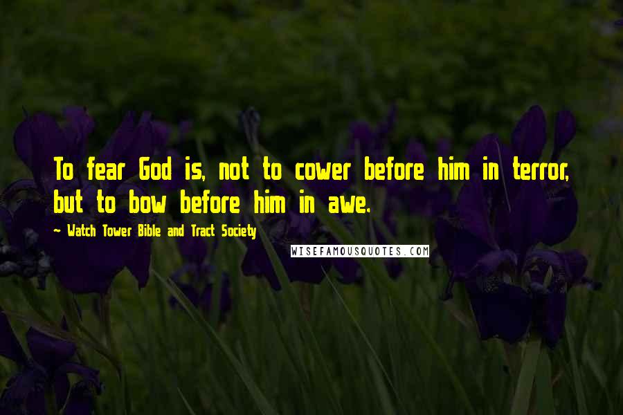 Watch Tower Bible And Tract Society Quotes: To fear God is, not to cower before him in terror, but to bow before him in awe.