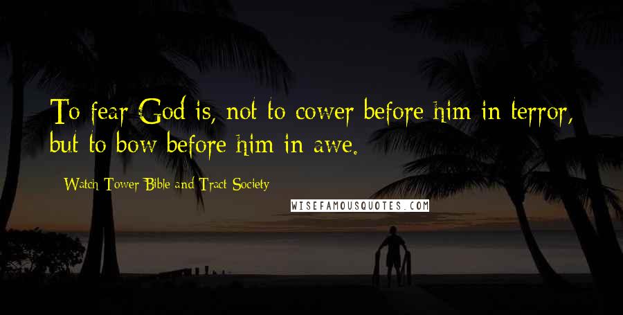 Watch Tower Bible And Tract Society Quotes: To fear God is, not to cower before him in terror, but to bow before him in awe.